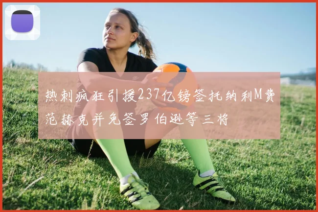 热刺疯狂引援237亿镑签托纳利M费范赫克并免签罗伯逊等三将
