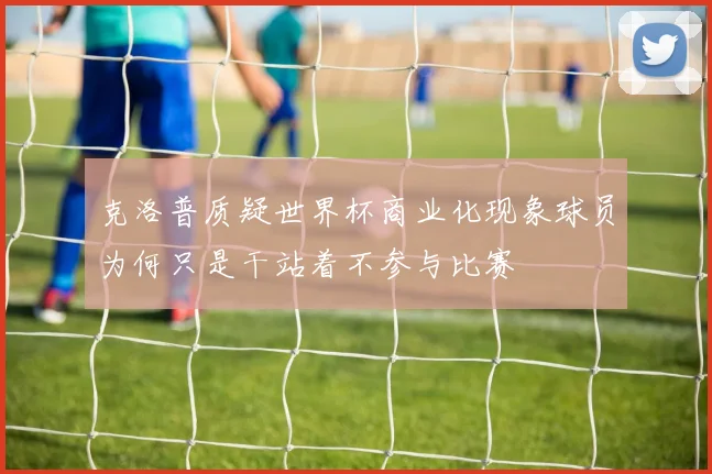 克洛普质疑世界杯商业化现象球员为何只是干站着不参与比赛