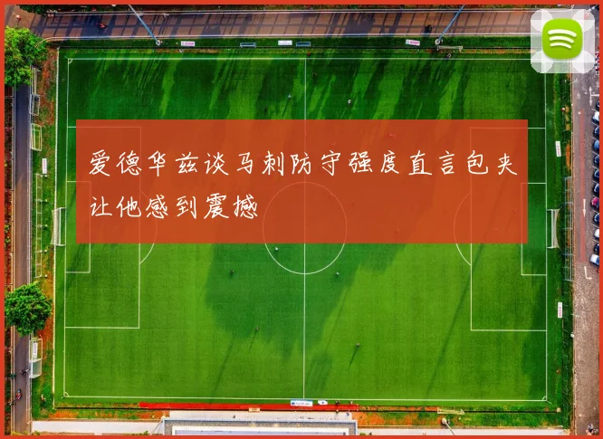 爱德华兹谈马刺防守强度直言包夹让他感到震撼