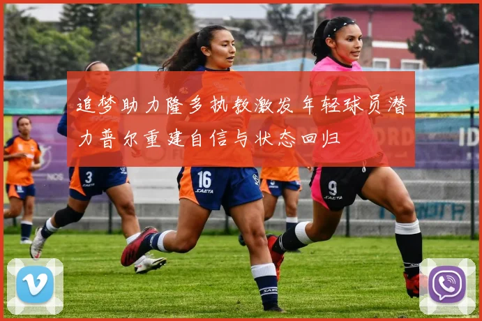 追梦助力隆多执教激发年轻球员潜力普尔重建自信与状态回归