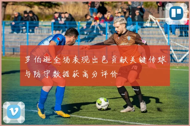 罗伯逊全场表现出色贡献关键传球与防守数据获高分评价