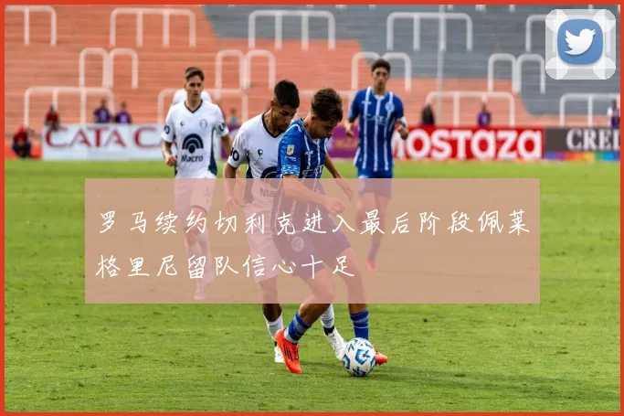 罗马续约切利克进入最后阶段佩莱格里尼留队信心十足