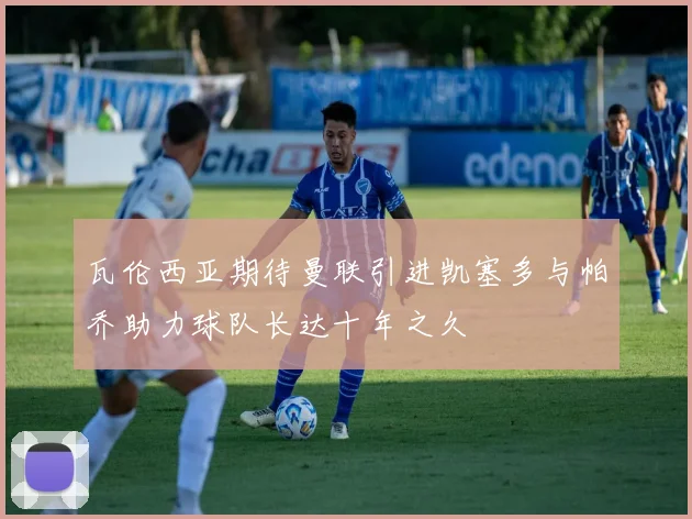 瓦伦西亚期待曼联引进凯塞多与帕乔助力球队长达十年之久