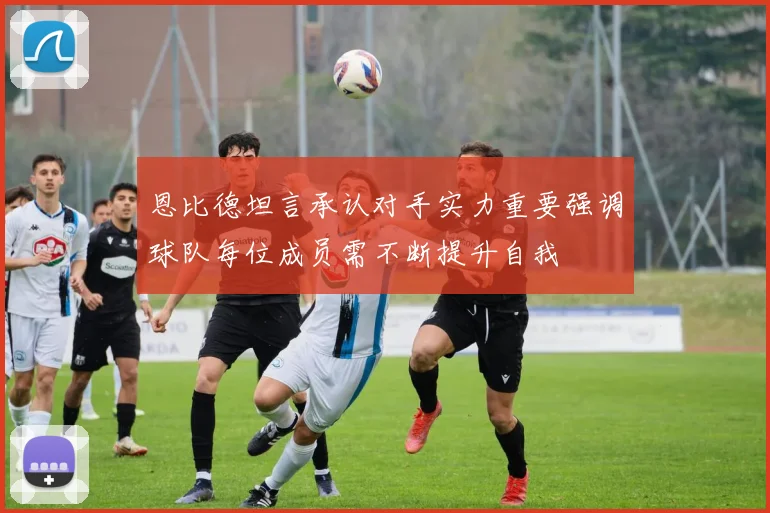 恩比德坦言承认对手实力重要强调球队每位成员需不断提升自我