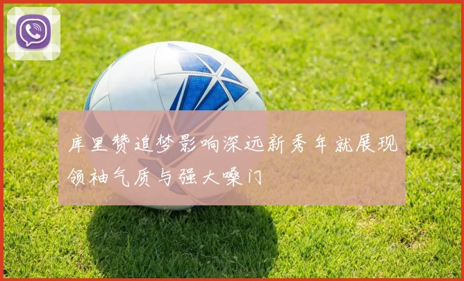 库里赞追梦影响深远新秀年就展现领袖气质与强大嗓门