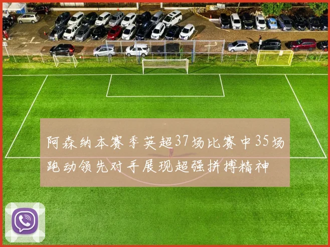 阿森纳本赛季英超37场比赛中35场跑动领先对手展现超强拼搏精神