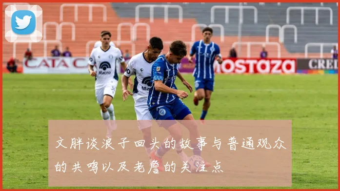 文胖谈浪子回头的故事与普通观众的共鸣以及老詹的关注点