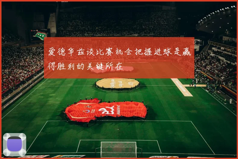 爱德华兹谈比赛机会把握进球是赢得胜利的关键所在