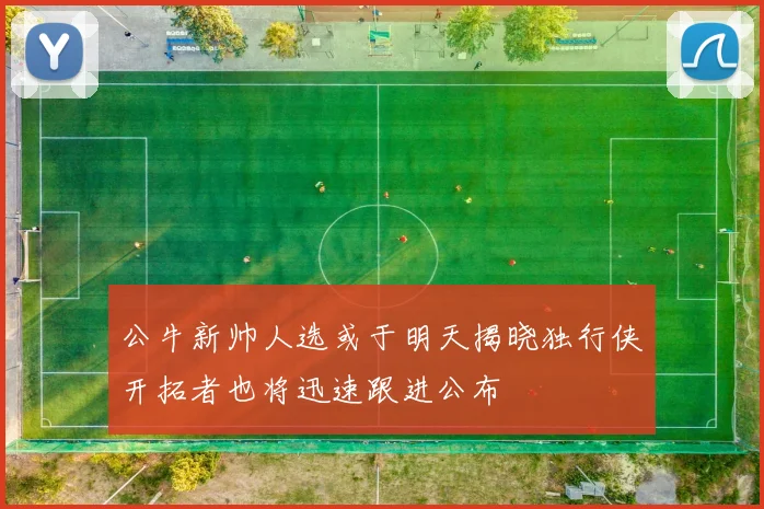 公牛新帅人选或于明天揭晓独行侠开拓者也将迅速跟进公布
