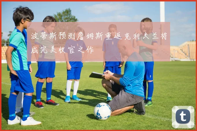 波蒂斯预测詹姆斯重返克利夫兰将成完美收官之作