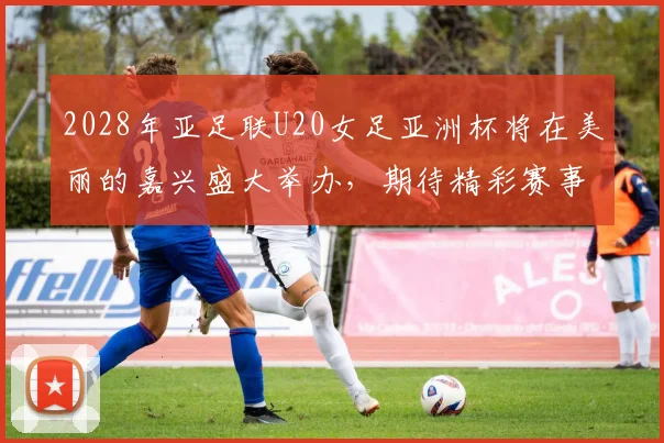 2028年亚足联U20女足亚洲杯将在美丽的嘉兴盛大举办，期待精彩赛事来临