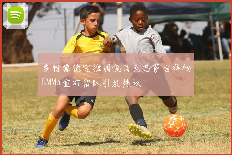 多特蒙德官推调侃马竞巴萨吉祥物EMMA宣布留队引发热议