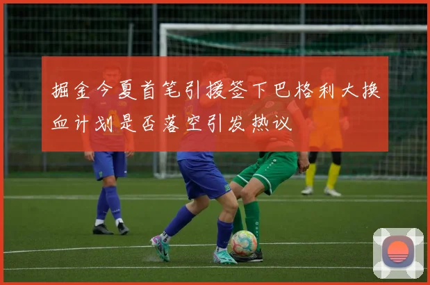 掘金今夏首笔引援签下巴格利大换血计划是否落空引发热议