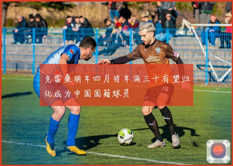 克雷桑明年四月将年满三十有望归化成为中国国籍球员