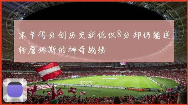 末节得分创历史新低仅8分却仍能逆转詹姆斯的神奇战绩