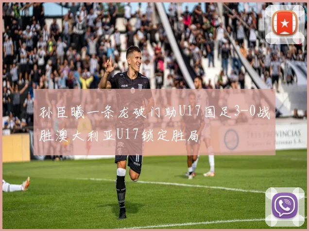 孙臣曦一条龙破门助U17国足3-0战胜澳大利亚U17锁定胜局